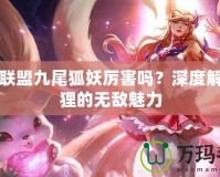 英雄聯(lián)盟九尾狐妖厲害嗎？深度解析狐貍的無(wú)敵魅力