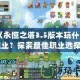 《永恒之塔3.5版本玩什么職業(yè)？探索最佳職業(yè)選擇》