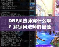 DNF風(fēng)法師穿什么甲？解鎖風(fēng)法師的最佳裝備搭配攻略！