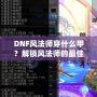 DNF風(fēng)法師穿什么甲？解鎖風(fēng)法師的最佳裝備搭配攻略！