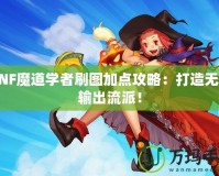 DNF魔道學(xué)者刷圖加點(diǎn)攻略：打造無敵輸出流派！