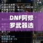 DNF阿修羅武器選擇攻略：如何根據(jù)不同需求挑選最佳武器