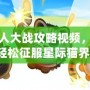 喵星人大戰(zhàn)攻略視頻，帶你輕松征服星際貓界！