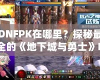 DNFPK在哪里？探秘最全的《地下城與勇士》PK活動指南！