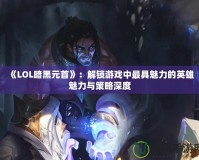 《LOL暗黑元首》：解鎖游戲中最具魅力的英雄魅力與策略深度