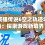 《英雄傳說(shuō)6空之軌跡SC金手指：探索游戲新境界，助你輕松體驗(yàn)全程精彩》