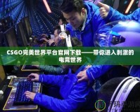 CSGO完美世界平臺(tái)官網(wǎng)下載——帶你進(jìn)入刺激的電競(jìng)世界