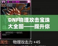 DNF物理攻擊寶珠大全圖——提升你的戰(zhàn)斗力！