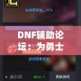 DNF輔助論壇：為勇士們提供最強(qiáng)游戲助手與交流平臺(tái)