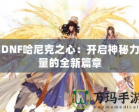 DNF哈尼克之心：開啟神秘力量的全新篇章