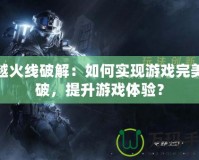 穿越火線破解：如何實現(xiàn)游戲完美突破，提升游戲體驗？