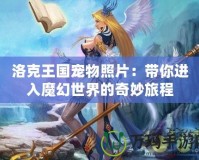 洛克王國寵物照片：帶你進(jìn)入魔幻世界的奇妙旅程