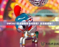 DNF2021星光獨(dú)角獸怎樣獲得？全攻略揭秘！