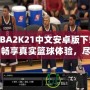 NBA2K21中文安卓版下載：暢享真實籃球體驗，盡在掌中