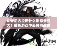 DNF尼古拉斯什么形態(tài)最強(qiáng)大？解析游戲中最具挑戰(zhàn)性的敵人之一