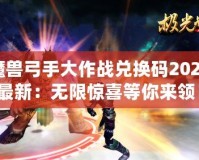 魔獸弓手大作戰(zhàn)兌換碼2024最新：無(wú)限驚喜等你來(lái)領(lǐng)！