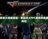 穿越火線最新版：重新定義FPS游戲的巔峰體驗(yàn)