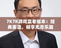 7K7K游戲盒老版本：經(jīng)典重溫，暢享無盡樂趣