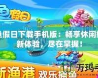 捕魚假日下載手機(jī)版：暢享休閑娛樂新體驗(yàn)，盡在掌握！