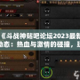 《斗戰(zhàn)神貼吧論壇2023最新動態(tài)：熱血與激情的碰撞，玩家交流新天地》