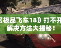 《極品飛車18》打不開？解決方法大揭秘！