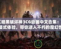 《暗黑破壞神3CG動畫中文合集：沉浸式體驗(yàn)，帶你進(jìn)入不朽的魔幻世界》