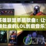 《英雄聯(lián)盟惡搞歌曲：讓你笑破肚皮的LOL創(chuàng)意音樂》