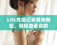 LOL充值記錄查詢網(wǎng)址，輕松查看你的所有充值歷史！