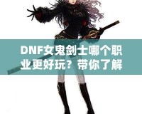 DNF女鬼劍士哪個(gè)職業(yè)更好玩？帶你了解每個(gè)職業(yè)的獨(dú)特魅力