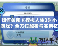 如何關(guān)閉《模擬人生3》小游戲？全方位解析與實(shí)用技巧