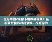 星際爭(zhēng)霸2錄像下載教程視頻：輕松獲取精彩對(duì)戰(zhàn)錄像，提升你的游戲技巧！