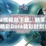 Dota視頻站下載，暢享海量精彩Dota精彩時刻！