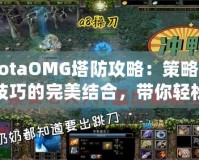 DotaOMG塔防攻略：策略與技巧的完美結合，帶你輕松制霸戰(zhàn)場