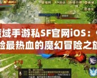 魔域手游私SF官網(wǎng)iOS：體驗最熱血的魔幻冒險之旅