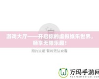 游戲大廳——開啟你的虛擬娛樂世界，暢享無(wú)限樂趣！