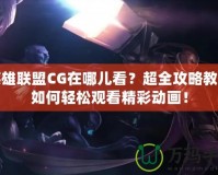 英雄聯(lián)盟CG在哪兒看？超全攻略教你如何輕松觀看精彩動畫！