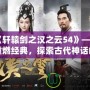 《軒轅劍之漢之云54》——重燃經典，探索古代神話的魅力