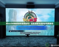 Xbox360體感游戲值得玩嗎？探索游戲與運(yùn)動(dòng)的完美融合