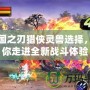 三國(guó)之刃獵俠靈獸選擇，帶你走進(jìn)全新戰(zhàn)斗體驗(yàn)