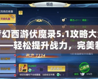 夢(mèng)幻西游伏魔錄5.1攻略大全——輕松提升戰(zhàn)力，完美制霸全服！