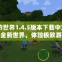 《我的世界1.4.5版本下載中文》——探索全新世界，體驗極致游戲樂趣