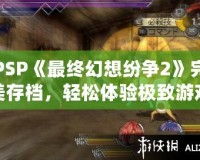 PSP《最終幻想紛爭2》完美存檔，輕松體驗(yàn)極致游戲快感！