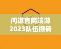 問道官網端游2023隊伍搬磚起號投入，全新玩法助力玩家輕松賺錢！