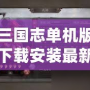 三國志單機版下載安裝最新版，暢享經(jīng)典三國策略對戰(zhàn)的巔峰體驗！