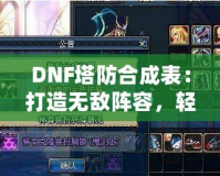 DNF塔防合成表：打造無敵陣容，輕松制霸塔防世界！