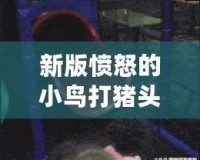 新版憤怒的小鳥打豬頭手機下載—重新定義你的游戲體驗，激情四射！