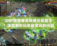 DNF斷罪者是物理還是魔法？深度解析玩家最常問的問題