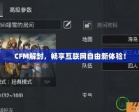 CFM解封，暢享互聯(lián)網(wǎng)自由新體驗(yàn)！