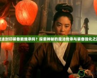 魔法封印裝備能繼承嗎？探索神秘的魔法傳承與裝備強化之路