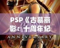 PSP《古墓麗影：十周年紀(jì)念版》存檔全解析——探索經(jīng)典冒險之旅